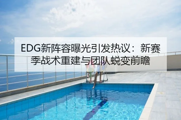 EDG新阵容曝光引发热议：新赛季战术重建与团队蜕变前瞻