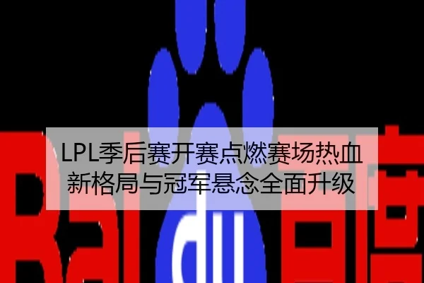 LPL季后赛开赛点燃赛场热血 新格局与冠军悬念全面升级