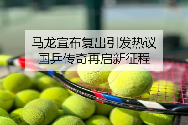 马龙宣布复出引发热议 国乒传奇再启新征程
