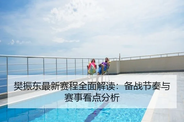 樊振东最新赛程全面解读：备战节奏与赛事看点分析
