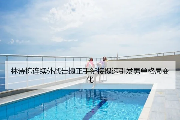 林诗栋连续外战告捷正手衔接提速引发男单格局变化