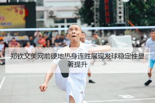 郑钦文美网前硬地热身连胜展现发球稳定性显著提升