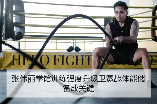 张伟丽拳馆训练强度升级卫冕战体能储备成关键