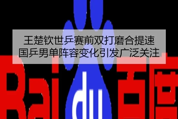 王楚钦世乒赛前双打磨合提速 国乒男单阵容变化引发广泛关注