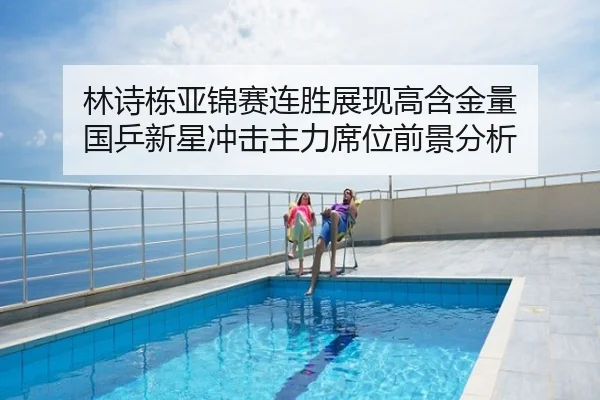 林诗栋亚锦赛连胜展现高含金量 国乒新星冲击主力席位前景分析