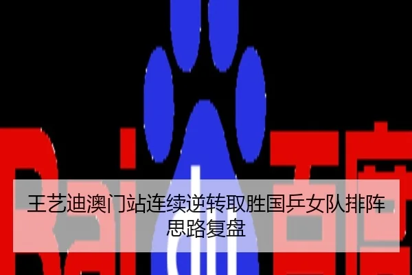王艺迪澳门站连续逆转取胜国乒女队排阵思路复盘