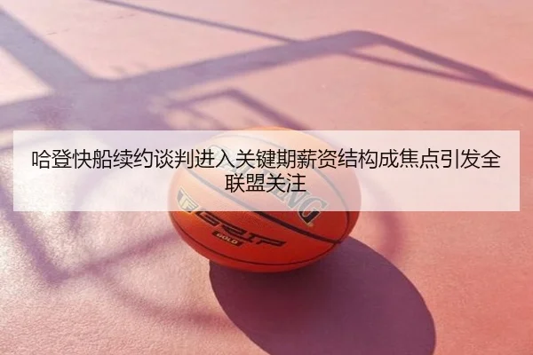 哈登快船续约谈判进入关键期薪资结构成焦点引发全联盟关注