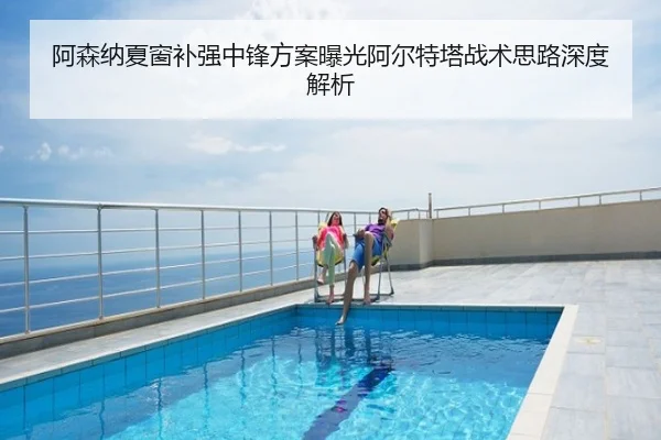 阿森纳夏窗补强中锋方案曝光阿尔特塔战术思路深度解析