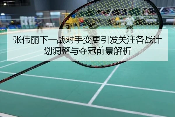 张伟丽下一战对手变更引发关注备战计划调整与夺冠前景解析