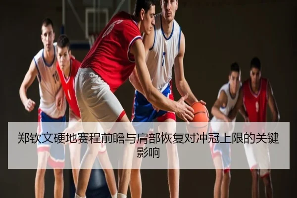 郑钦文硬地赛程前瞻与肩部恢复对冲冠上限的关键影响