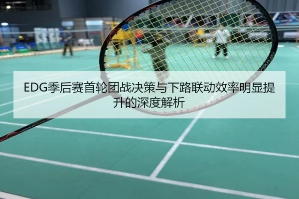 EDG季后赛首轮团战决策与下路联动效率明显提升的深度解析