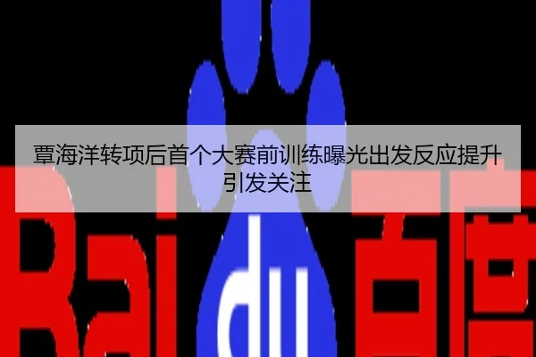 覃海洋转项后首个大赛前训练曝光出发反应提升引发关注
