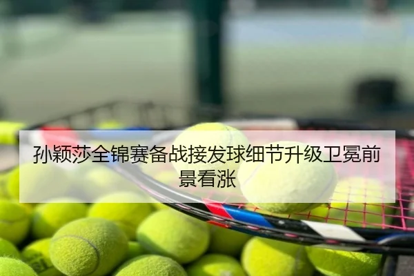 孙颖莎全锦赛备战接发球细节升级卫冕前景看涨