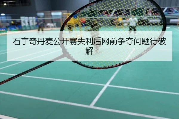 石宇奇丹麦公开赛失利后网前争夺问题待破解
