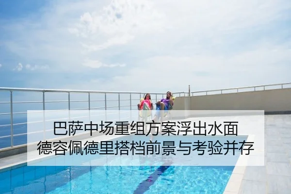 巴萨中场重组方案浮出水面 德容佩德里搭档前景与考验并存
